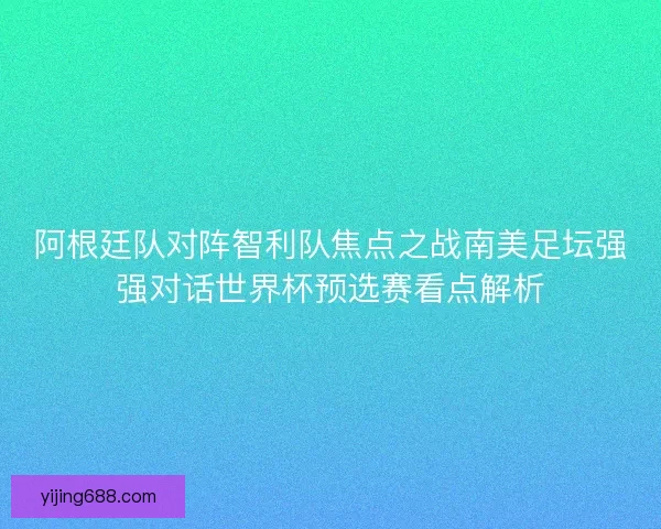 阿根廷队对阵智利队焦点之战南美足坛强强对话世界杯预选赛看点解析