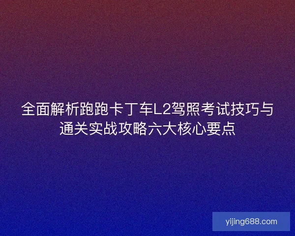 全面解析跑跑卡丁车L2驾照考试技巧与通关实战攻略六大核心要点 全面解析跑跑卡丁车L2驾照考试技巧与通关实战攻略六大核心要点
