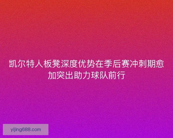 凯尔特人板凳深度优势在季后赛冲刺期愈加突出助力球队前行