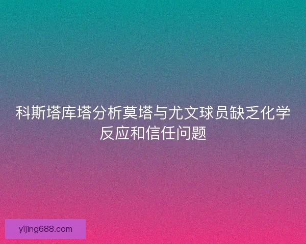 科斯塔库塔分析莫塔与尤文球员缺乏化学反应和信任问题