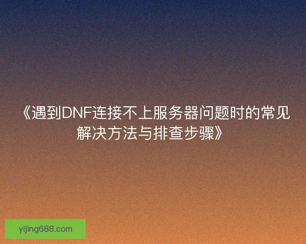 《遇到DNF连接不上服务器问题时的常见解决方法与排查步骤》 《遇到DNF连接不上服务器问题时的常见解决方法与排查步骤》