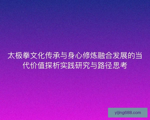 太极拳文化传承与身心修炼融合发展的当代价值探析实践研究与路径思考 太极拳文化传承与身心修炼融合发展的当代价值探析实践研究与路径思考