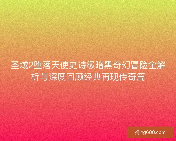 圣域2堕落天使史诗级暗黑奇幻冒险全解析与深度回顾经典再现传奇篇 圣域2堕落天使史诗级暗黑奇幻冒险全解析与深度回顾经典再现传奇篇