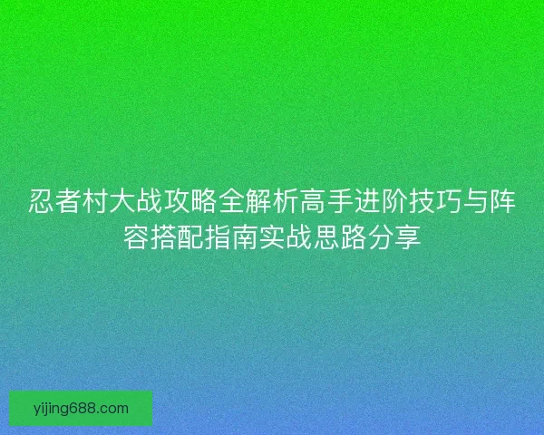忍者村大战攻略全解析高手进阶技巧与阵容搭配指南实战思路分享 忍者村大战攻略全解析高手进阶技巧与阵容搭配指南实战思路分享